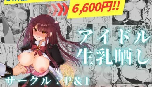 アイドル生乳晒し 「P＆I」2025年上半期全作品まとめ 無料エロ漫画 raw